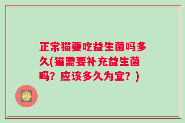 正常猫要吃益生菌吗多久(猫需要补充益生菌吗？应该多久为宜？)