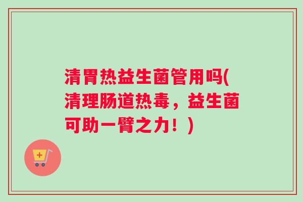 清胃热益生菌管用吗(清理肠道热毒，益生菌可助一臂之力！)