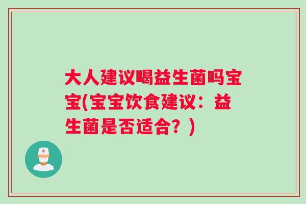 大人建议喝益生菌吗宝宝(宝宝饮食建议：益生菌是否适合？)