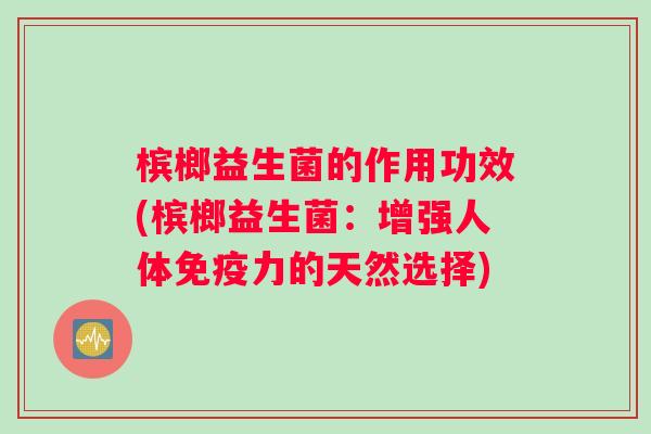 槟榔益生菌的作用功效(槟榔益生菌：增强人体免疫力的天然选择)