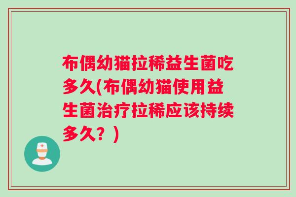 布偶幼猫拉稀益生菌吃多久(布偶幼猫使用益生菌治疗拉稀应该持续多久？)