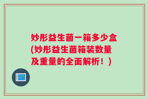 妙彤益生菌一箱多少盒(妙彤益生菌箱装数量及重量的全面解析！)