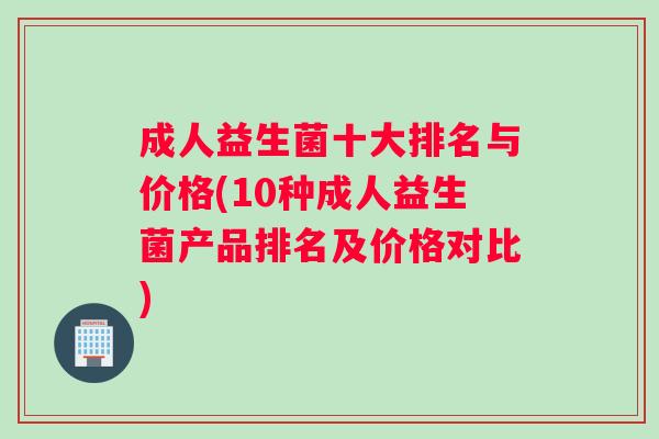 成人益生菌十大排名与价格(10种成人益生菌产品排名及价格对比)