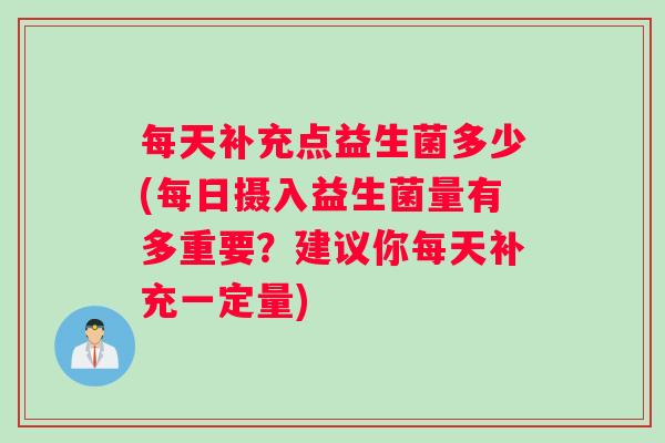 每天补充点益生菌多少(每日摄入益生菌量有多重要？建议你每天补充一定量)