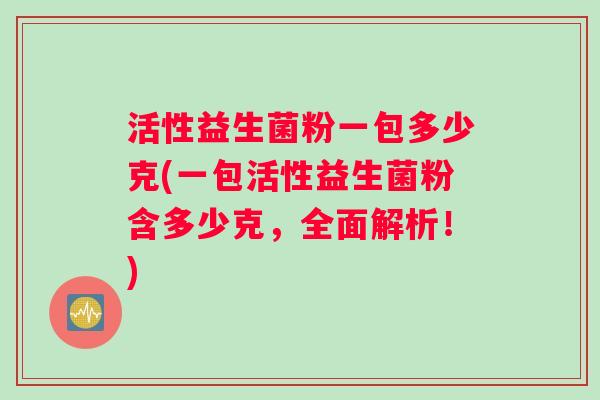 活性益生菌粉一包多少克(一包活性益生菌粉含多少克，全面解析！)