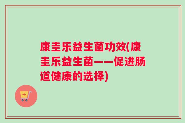 康圭乐益生菌功效(康圭乐益生菌——促进肠道健康的选择)
