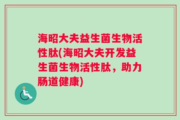 海昭大夫益生菌生物活性肽(海昭大夫开发益生菌生物活性肽，助力肠道健康)