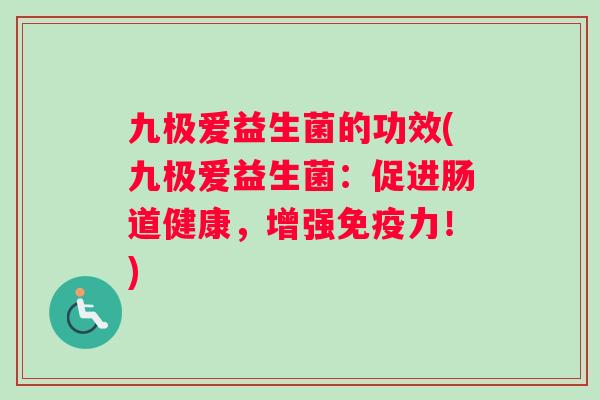 九极爱益生菌的功效(九极爱益生菌：促进肠道健康，增强免疫力！)