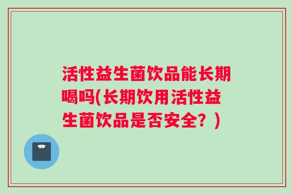 活性益生菌饮品能长期喝吗(长期饮用活性益生菌饮品是否安全？)