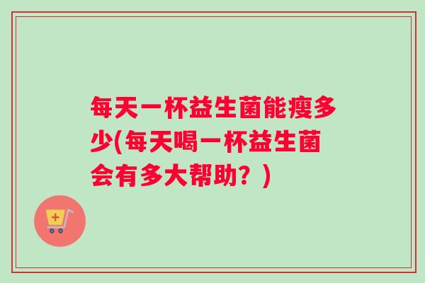 每天一杯益生菌能瘦多少(每天喝一杯益生菌会有多大帮助？)