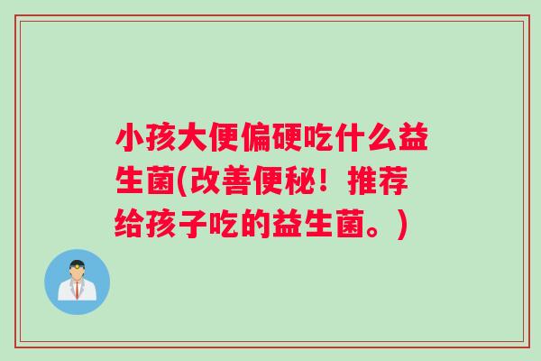 小孩大便偏硬吃什么益生菌(改善！推荐给孩子吃的益生菌。)