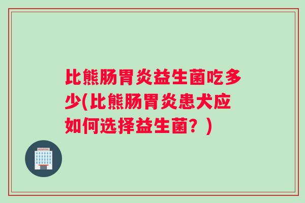 比熊肠胃炎益生菌吃多少(比熊肠胃炎患犬应如何选择益生菌？)