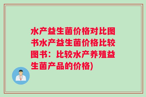 水产益生菌价格对比图书水产益生菌价格比较图书：比较水产养殖益生菌产品的价格)