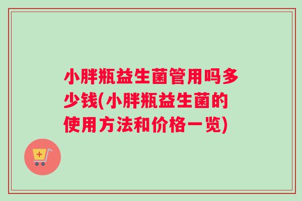 小胖瓶益生菌管用吗多少钱(小胖瓶益生菌的使用方法和价格一览)