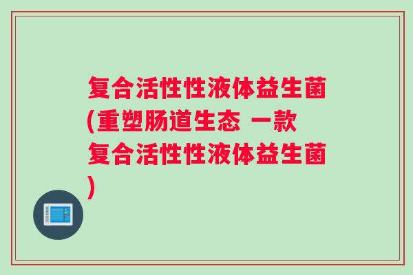 复合活性性液体益生菌(重塑肠道生态 一款复合活性性液体益生菌)