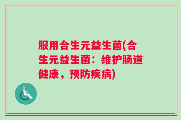 服用合生元益生菌(合生元益生菌:维护肠道健康,预防疾病) 服用合生元益生菌(合生元益生菌:维护肠道健康,预防疾病)