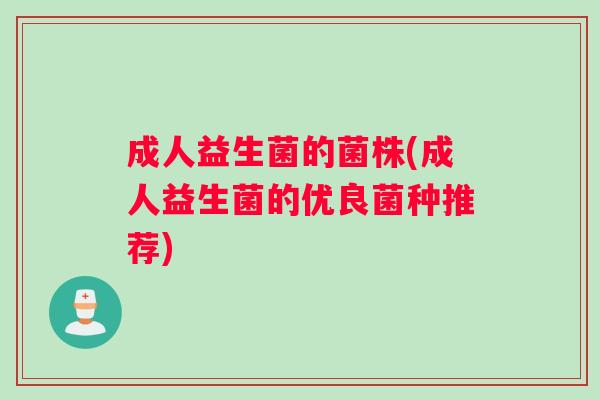 成人益生菌的菌株(成人益生菌的优良菌种推荐) 成人益生菌的菌株(成人益生菌的优良菌种推荐)