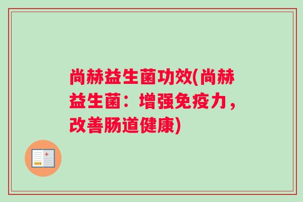 尚赫益生菌功效(尚赫益生菌:增强免疫力,改善肠道健康) 尚赫益生菌功效(尚赫益生菌:增强免疫力,改善肠道健康)