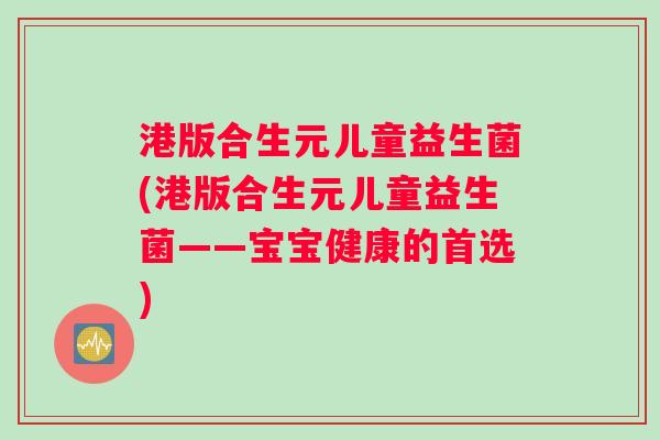 港版合生元儿童益生菌(港版合生元儿童益生菌——宝宝健康的首选) 港版合生元儿童益生菌(港版合生元儿童益生菌——宝宝健康的首选)