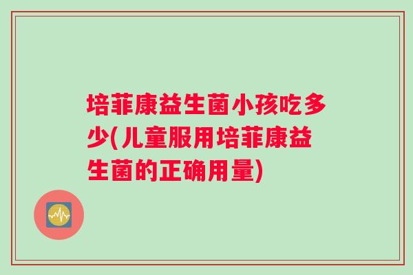 培菲康益生菌小孩吃多少(儿童服用培菲康益生菌的正确用量)