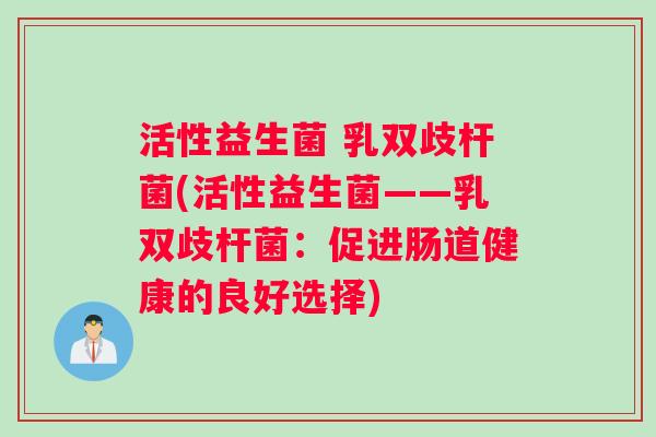 活性益生菌 乳双歧杆菌(活性益生菌——乳双歧杆菌：促进肠道健康的良好选择)