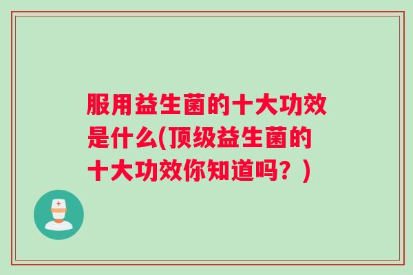 服用益生菌的十大功效是什么(顶级益生菌的十大功效你知道吗？)
