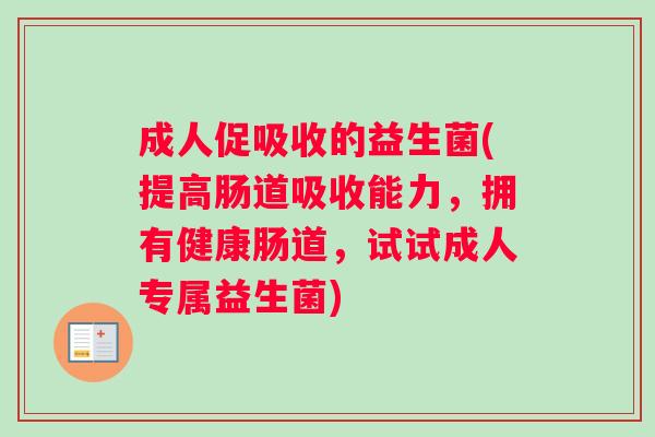 成人促吸收的益生菌(提高肠道吸收能力，拥有健康肠道，试试成人专属益生菌)