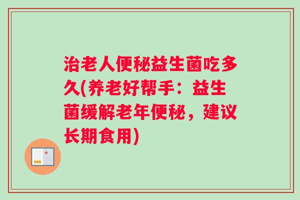 治老人便秘益生菌吃多久(养老好帮手：益生菌缓解老年便秘，建议长期食用)