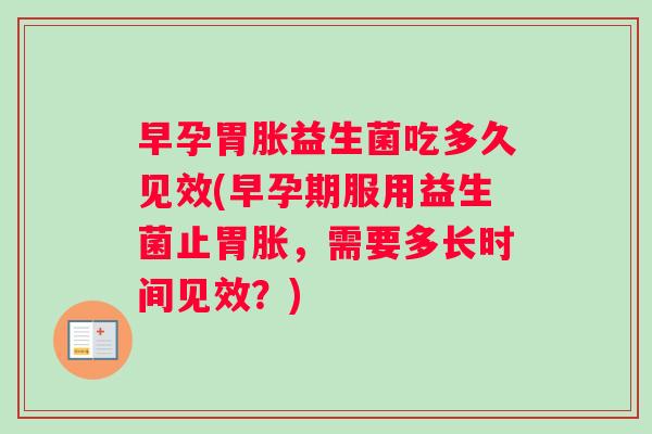 早孕胃胀益生菌吃多久见效(早孕期服用益生菌止胃胀，需要多长时间见效？)