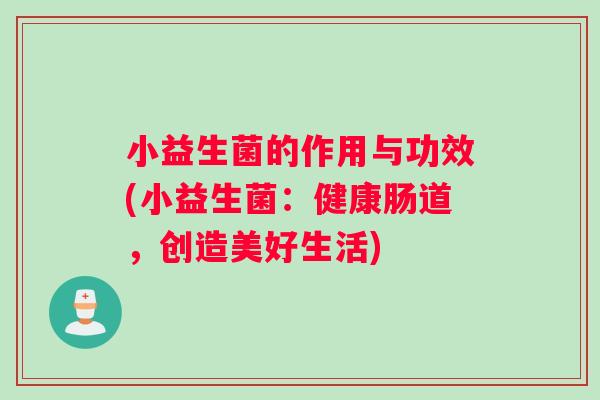 小益生菌的作用与功效(小益生菌：健康肠道，创造美好生活)