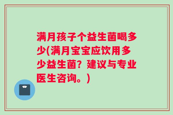 满月孩子个益生菌喝多少(满月宝宝应饮用多少益生菌？建议与专业医生咨询。)