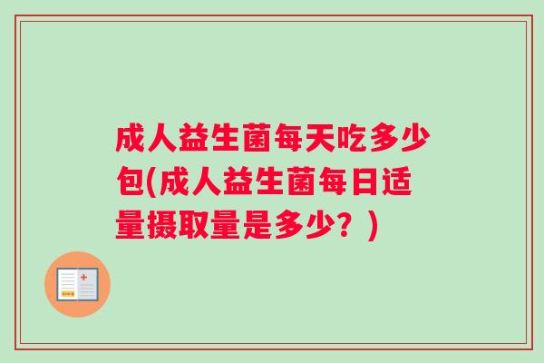 成人益生菌每天吃多少包(成人益生菌每日适量摄取量是多少？)