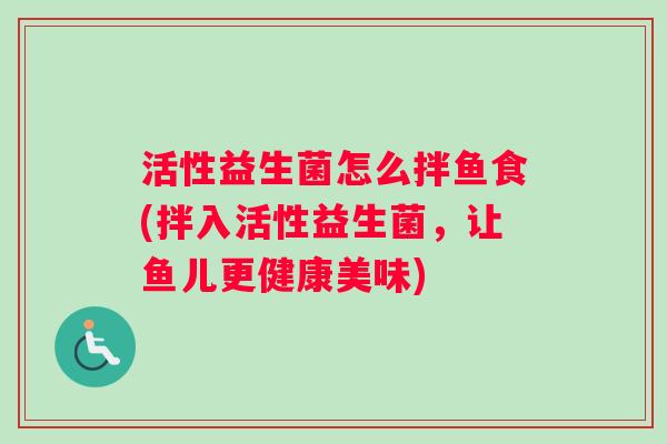 活性益生菌怎么拌鱼食(拌入活性益生菌，让鱼儿更健康美味)
