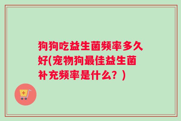 狗狗吃益生菌频率多久好(宠物狗佳益生菌补充频率是什么？)