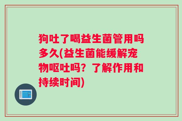 狗吐了喝益生菌管用吗多久(益生菌能缓解宠物吗？了解作用和持续时间)