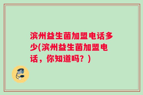 滨州益生菌加盟电话多少(滨州益生菌加盟电话，你知道吗？)