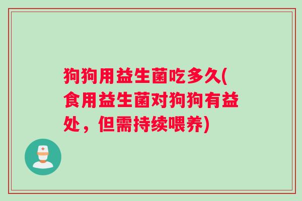 狗狗用益生菌吃多久(食用益生菌对狗狗有益处，但需持续喂养)