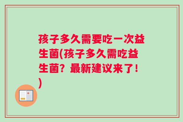 孩子多久需要吃一次益生菌(孩子多久需吃益生菌？新建议来了！)