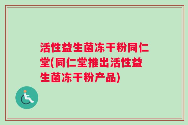 活性益生菌冻干粉同仁堂(同仁堂推出活性益生菌冻干粉产品)