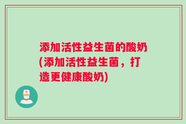 添加活性益生菌的酸奶(添加活性益生菌，打造更健康酸奶)