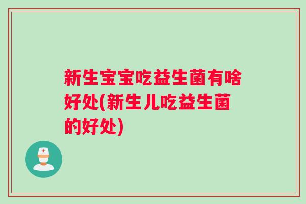 新生宝宝吃益生菌有啥好处(新生儿吃益生菌的好处)