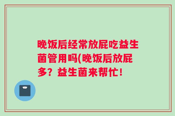 晚饭后经常放屁吃益生菌管用吗(晚饭后放屁多？益生菌来帮忙！