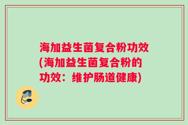 海加益生菌复合粉功效(海加益生菌复合粉的功效：维护肠道健康)
