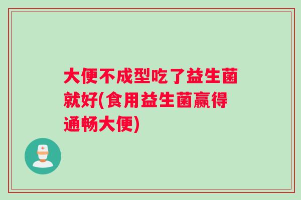 大便不成型吃了益生菌就好(食用益生菌赢得通畅大便)