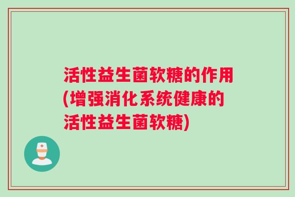 活性益生菌软糖的作用(增强消化系统健康的活性益生菌软糖)