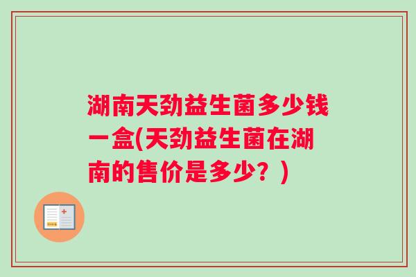 湖南天劲益生菌多少钱一盒(天劲益生菌在湖南的售价是多少？)