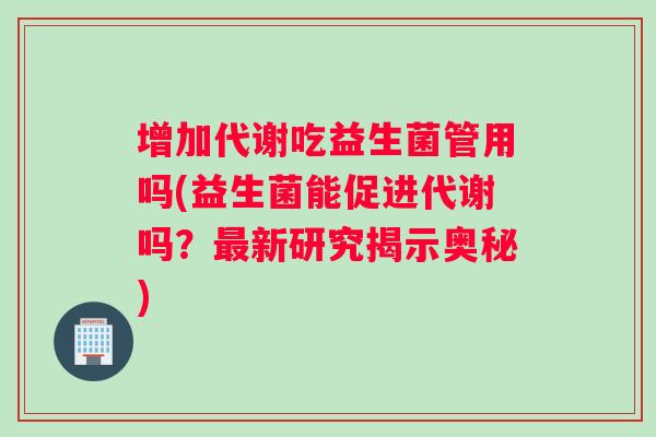 增加代谢吃益生菌管用吗(益生菌能促进代谢吗?最新研究揭示奥秘) 增加代谢吃益生菌管用吗(益生菌能促进代谢吗?最新研究揭示奥秘)