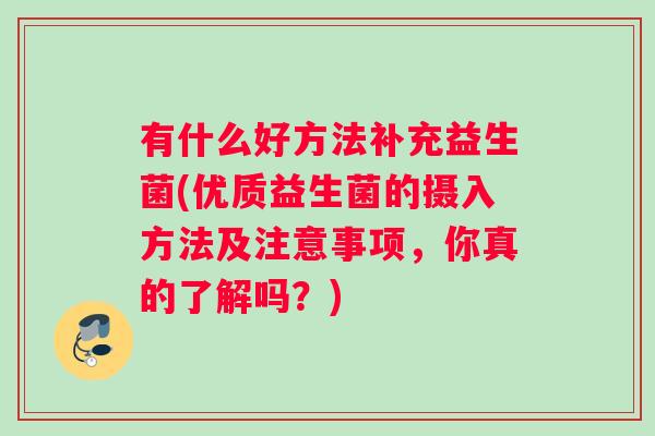 有什么好方法补充益生菌(优质益生菌的摄入方法及注意事项,你真的了解吗?) 有什么好方法补充益生菌(优质益生菌的摄入方法及注意事项,你真的了解吗?)