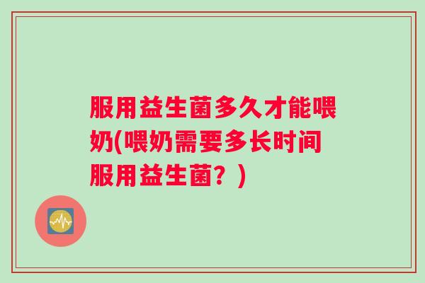 服用益生菌多久才能喂奶(喂奶需要多长时间服用益生菌?) 服用益生菌多久才能喂奶(喂奶需要多长时间服用益生菌?)