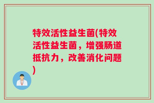 特效活性益生菌(特效活性益生菌,增强肠道抵抗力,改善消化问题) 特效活性益生菌(特效活性益生菌,增强肠道抵抗力,改善消化问题)